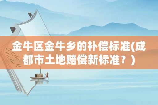 金牛區金牛鄉的補償標準(成都市土地賠償新標準？)