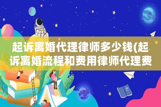 起訴離婚代理律師多少錢(起訴離婚流程和費用律師代理費標準)