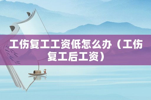 工傷復工工資低怎么辦（工傷復工后工資）