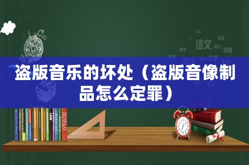 盜版音樂的壞處（盜版音像制品怎么定罪）