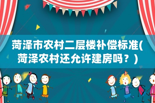 菏澤市農村二層樓補償標準(菏澤農村還允許建房嗎？)