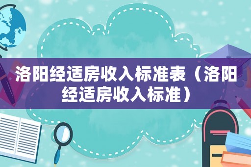 洛陽經(jīng)適房收入標準表（洛陽經(jīng)適房收入標準）