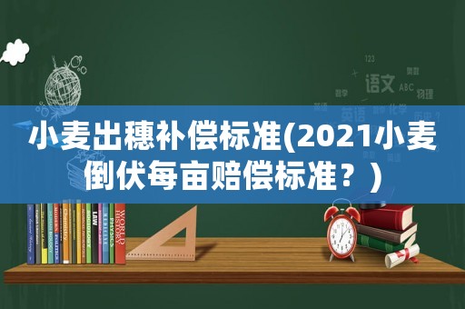 小麥出穗補償標準(2021小麥倒伏每畝賠償標準？)