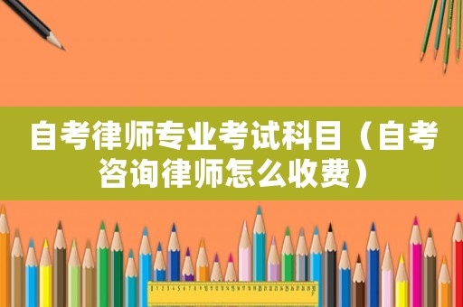 自考律師專業(yè)考試科目（自考咨詢律師怎么收費(fèi)）