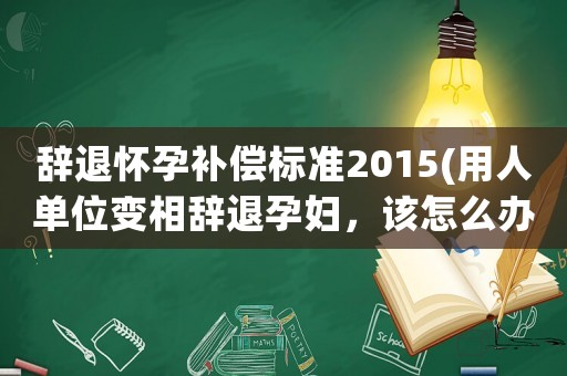 辭退懷孕補償標準2015(用人單位變相辭退孕婦，該怎么辦？)