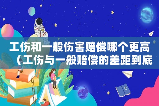 工傷和一般傷害賠償哪個更高（工傷與一般賠償的差距到底有多大）