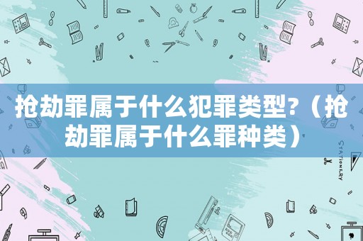 搶劫罪屬于什么犯罪類型?（搶劫罪屬于什么罪種類）