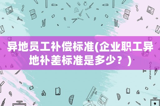 異地員工補償標準(企業職工異地補差標準是多少？)