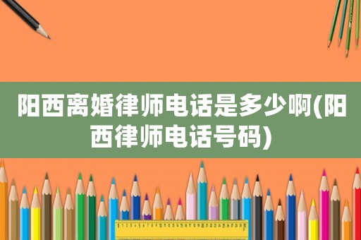 陽西離婚律師電話是多少啊(陽西律師電話號碼)