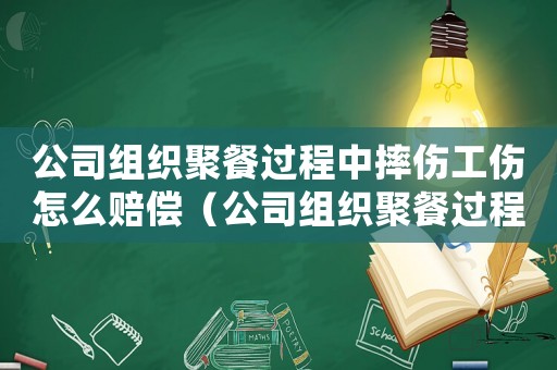 公司組織聚餐過程中摔傷工傷怎么賠償（公司組織聚餐過程中摔傷工傷）