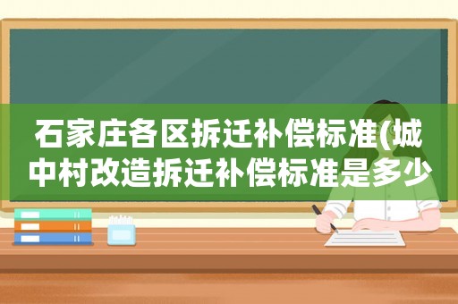 石家莊各區拆遷補償標準(城中村改造拆遷補償標準是多少)