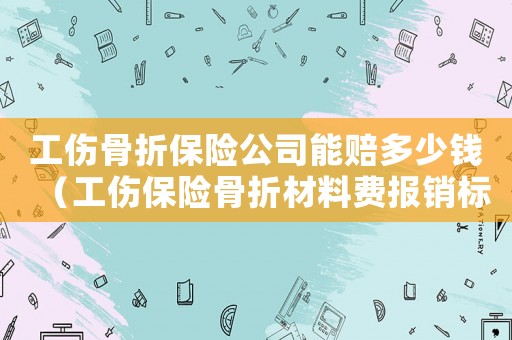 工傷骨折保險(xiǎn)公司能賠多少錢（工傷保險(xiǎn)骨折材料費(fèi)報(bào)銷標(biāo)準(zhǔn)）