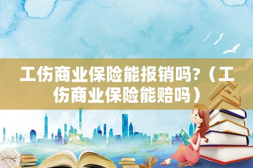 工傷商業保險能報銷嗎?（工傷商業保險能賠嗎）