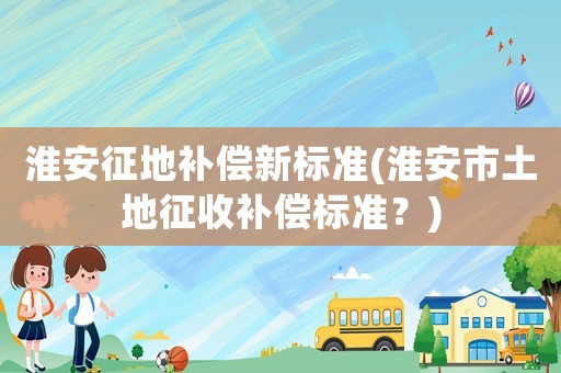 淮安征地補償新標準(淮安市土地征收補償標準？)
