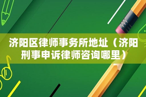 濟陽區律師事務所地址（濟陽刑事申訴律師咨詢哪里）