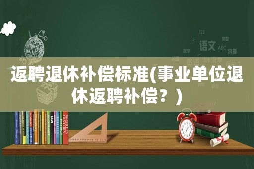 返聘退休補(bǔ)償標(biāo)準(zhǔn)(事業(yè)單位退休返聘補(bǔ)償？)