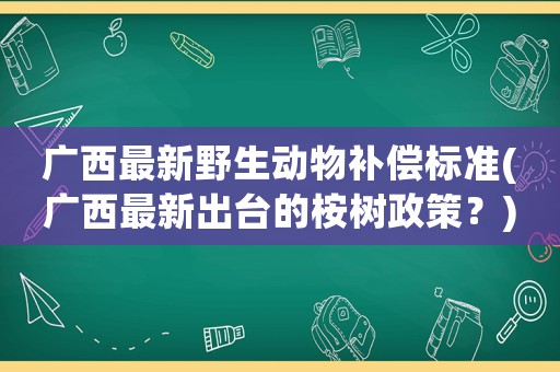 廣西最新野生動(dòng)物補(bǔ)償標(biāo)準(zhǔn)(廣西最新出臺(tái)的桉樹政策？)
