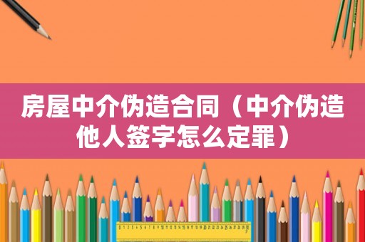 房屋中介偽造合同（中介偽造他人簽字怎么定罪）