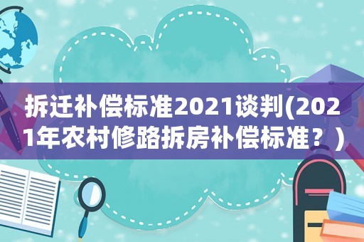 拆遷補償標準2021談判(2021年農村修路拆房補償標準？)