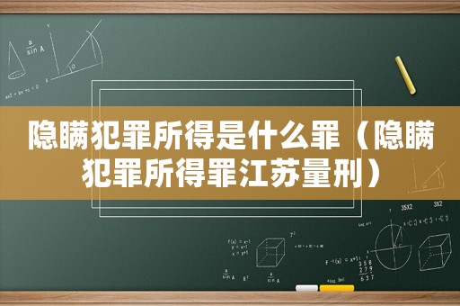 隱瞞犯罪所得是什么罪（隱瞞犯罪所得罪江蘇量刑）