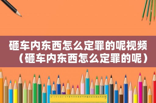 砸車內東西怎么定罪的呢視頻（砸車內東西怎么定罪的呢）