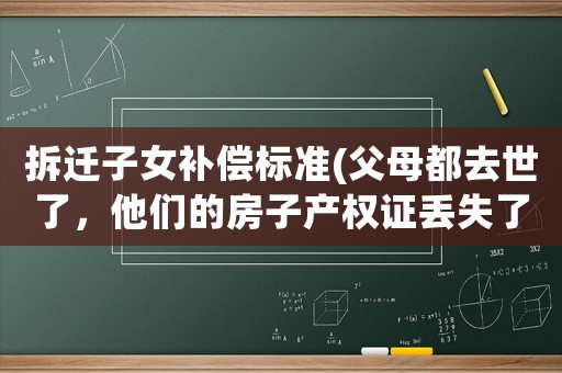 拆遷子女補償標準(父母都去世了，他們的房子產權證丟失了，現要拆遷，子女如何領取拆遷補償款？)