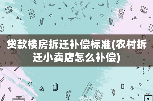 貸款樓房拆遷補償標準(農村拆遷小賣店怎么補償)