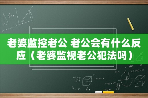 老婆監控老公 老公會有什么反應（老婆監視老公犯法嗎）