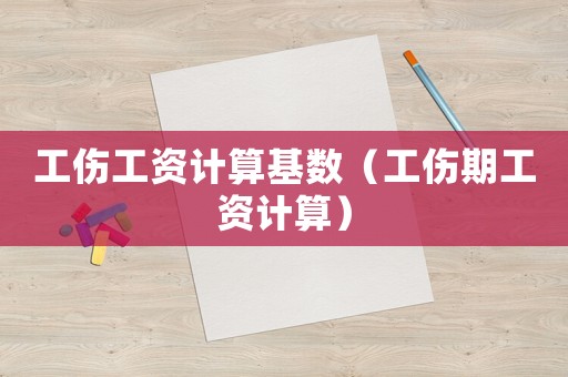 工傷工資計(jì)算基數(shù)（工傷期工資計(jì)算）