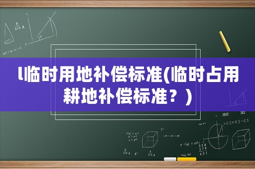 l臨時用地補償標準(臨時占用耕地補償標準？)