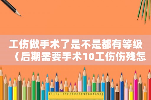 工傷做手術了是不是都有等級（后期需要手術10工傷傷殘怎么補助）