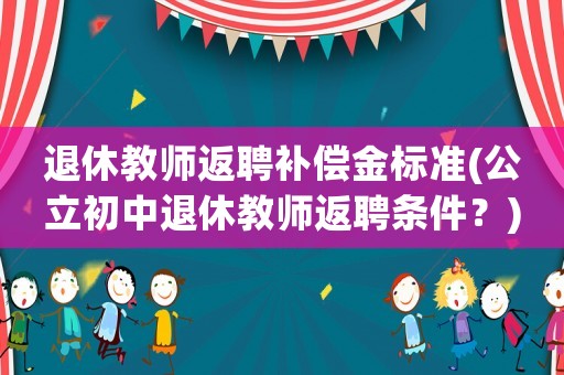 退休教師返聘補(bǔ)償金標(biāo)準(zhǔn)(公立初中退休教師返聘條件？)