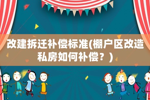 改建拆遷補(bǔ)償標(biāo)準(zhǔn)(棚戶(hù)區(qū)改造私房如何補(bǔ)償？)