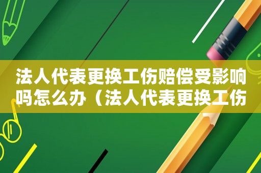 法人代表更換工傷賠償受影響嗎怎么辦（法人代表更換工傷賠償受影響嗎）
