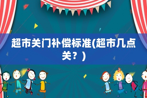 超市關門補償標準(超市幾點關？)