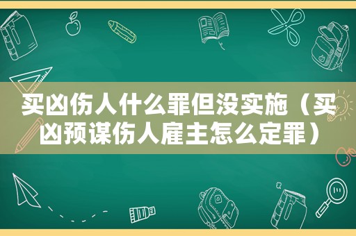 買兇傷人什么罪但沒實施（買兇預謀傷人雇主怎么定罪）