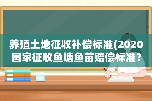 養殖土地征收補償標準(2020國家征收魚塘魚苗賠償標準？)