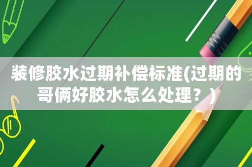 裝修膠水過期補償標準(過期的哥倆好膠水怎么處理？)