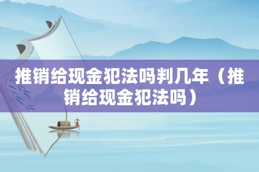 推銷給現(xiàn)金犯法嗎判幾年（推銷給現(xiàn)金犯法嗎）