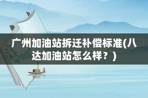 廣州加油站拆遷補償標準(八達加油站怎么樣？)