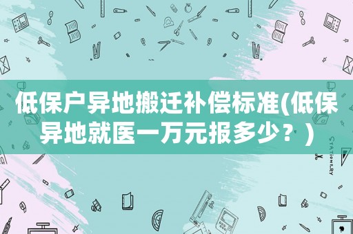 低保戶異地搬遷補償標準(低保異地就醫一萬元報多少？)