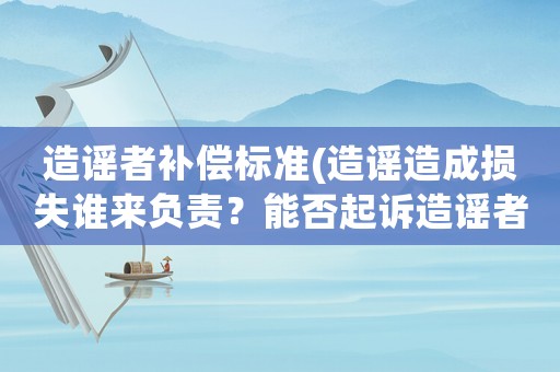 造謠者補償標準(造謠造成損失誰來負責？能否起訴造謠者？)