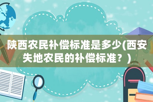 陜西農民補償標準是多少(西安失地農民的補償標準？)