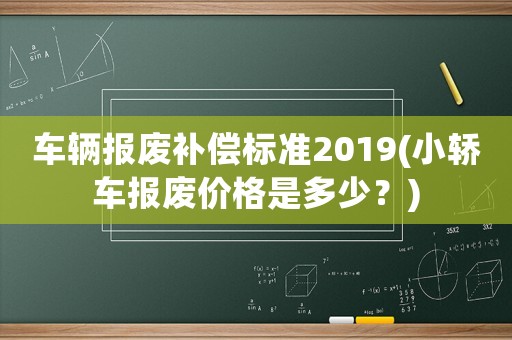 車輛報廢補償標準2019(小轎車報廢價格是多少？)