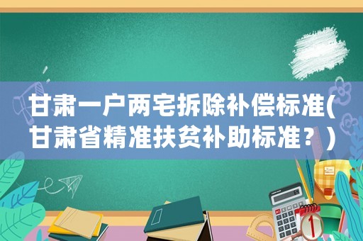 甘肅一戶兩宅拆除補償標準(甘肅省精準扶貧補助標準？)