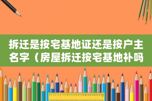 拆遷是按宅基地證還是按戶主名字（房屋拆遷按宅基地補嗎）