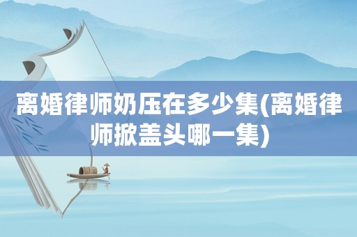離婚律師奶壓在多少集(離婚律師掀蓋頭哪一集)