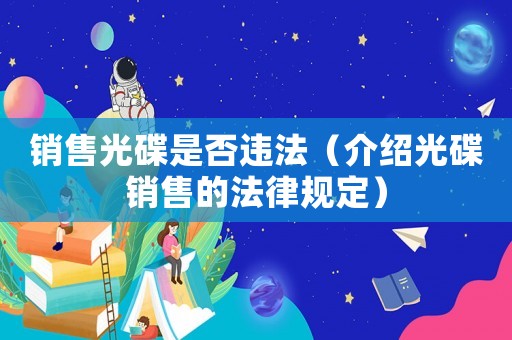 銷售光碟是否違法（介紹光碟銷售的法律規定）