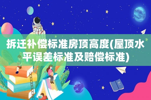 拆遷補償標準房頂高度(屋頂水平誤差標準及賠償標準)