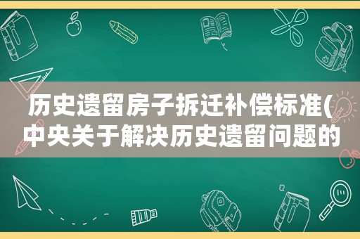 歷史遺留房子拆遷補償標準(中央關于解決歷史遺留問題的文件)